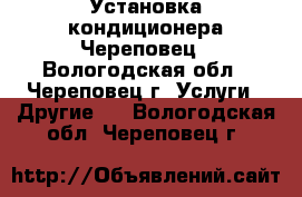 Установка кондиционера Череповец - Вологодская обл., Череповец г. Услуги » Другие   . Вологодская обл.,Череповец г.